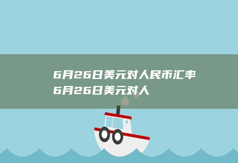 6月26日美元对人民币汇率6月26日美元对人民币汇率是多少