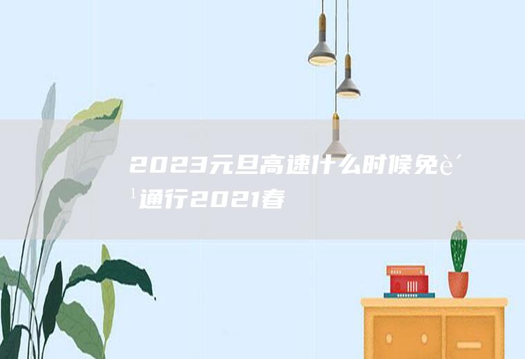 2023元旦高速什么时候免费通行(2021春节高速公路免费通行时间到什么时候)