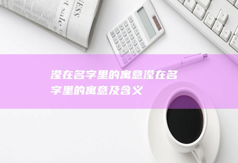 滢在名字里的寓意,滢在名字里的寓意及含义