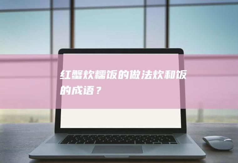 红蟹炊糯饭的做法,炊和饭的成语？