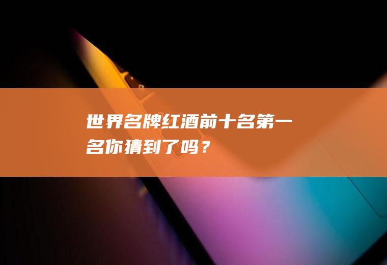 世界名牌红酒前十名：第一名你猜到了吗？