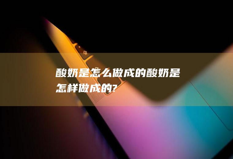 酸奶是怎么做成的,酸奶是怎样做成的?