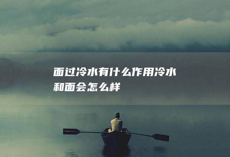 面过冷水有什么作用,冷水和面会怎么样