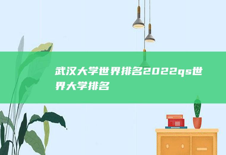 武汉大学世界排名(2022qs世界大学排名)