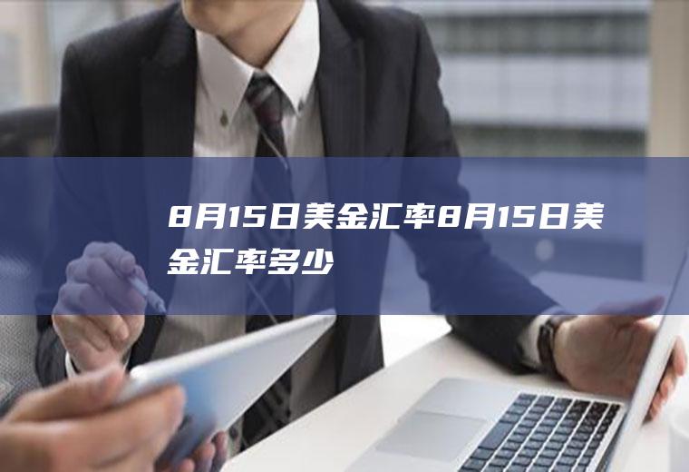 8月15日美金汇率8月15日美金汇率多少