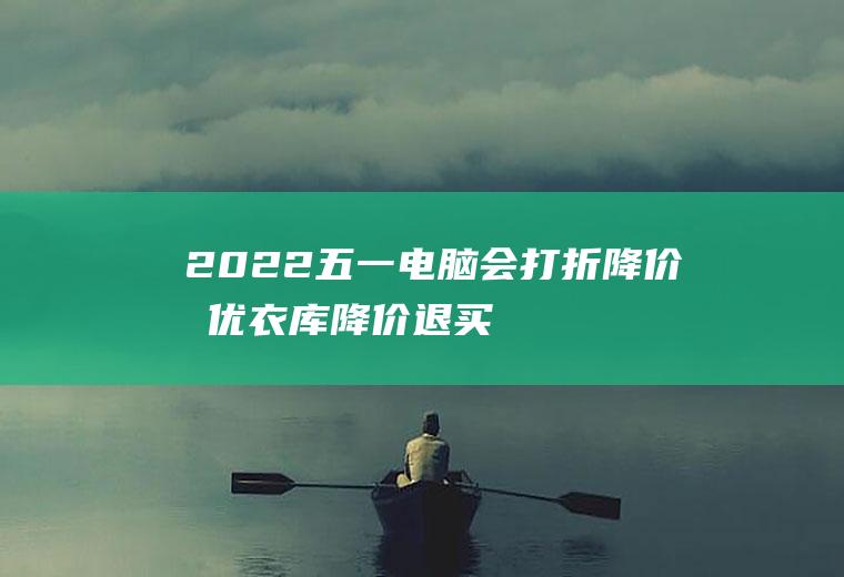 2022五一电脑会打折降价吗(优衣库降价退买同一件)