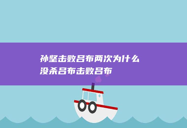 孙坚击败吕布两次为什么没杀吕布(击败吕布)