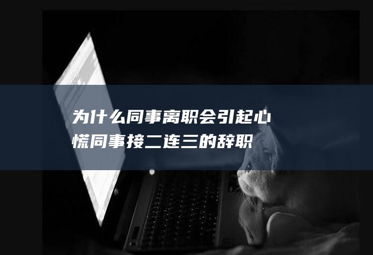 为什么同事离职会引起心慌(同事接二连三的辞职)