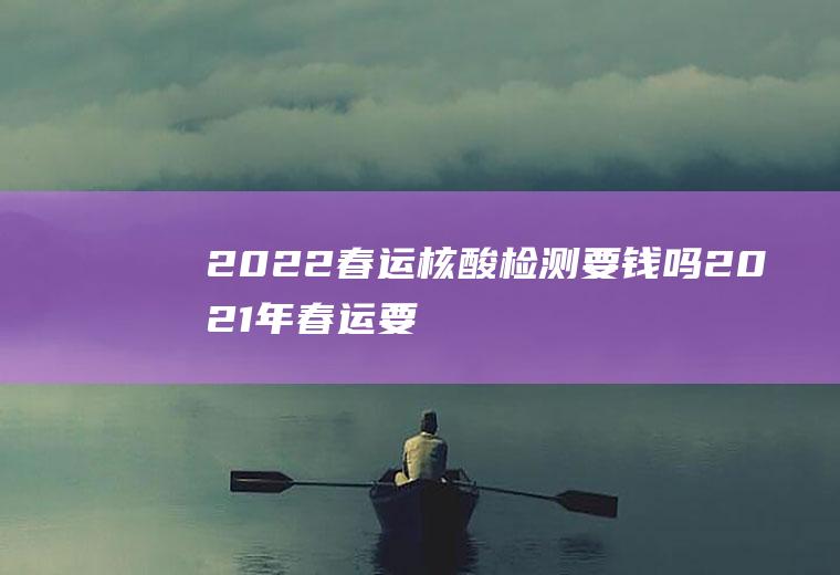 2022春运核酸检测要钱吗(2021年春运要做核酸检测吗)