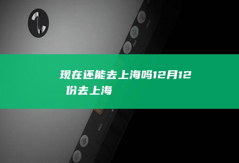 现在还能去上海吗12月(12月份去上海)