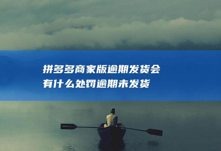 拼多多商家版逾期发货会有什么处罚,逾期未发货怎么处罚？