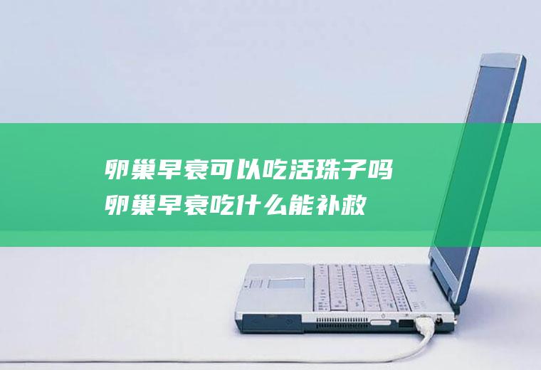 卵巢早衰可以吃活珠子吗(卵巢早衰吃什么能补救)