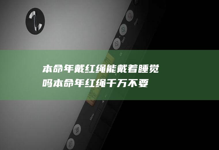 本命年戴红绳能戴着睡觉吗(本命年红绳千万不要随便戴)