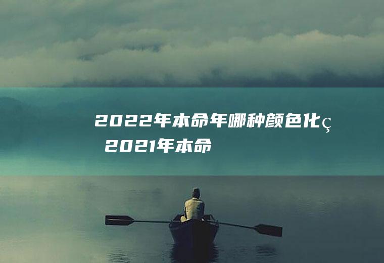 2022年本命年哪种颜色化煞(2021年本命年忌什么颜色)