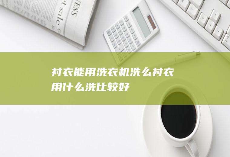 衬衣能用洗衣机洗么,衬衣用什么洗比较好