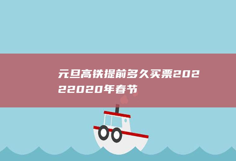 元旦高铁提前多久买票2022(2020年春节高铁票提前多少天可以买)