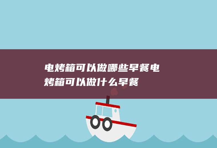 电烤箱可以做哪些早餐,电烤箱可以做什么早餐