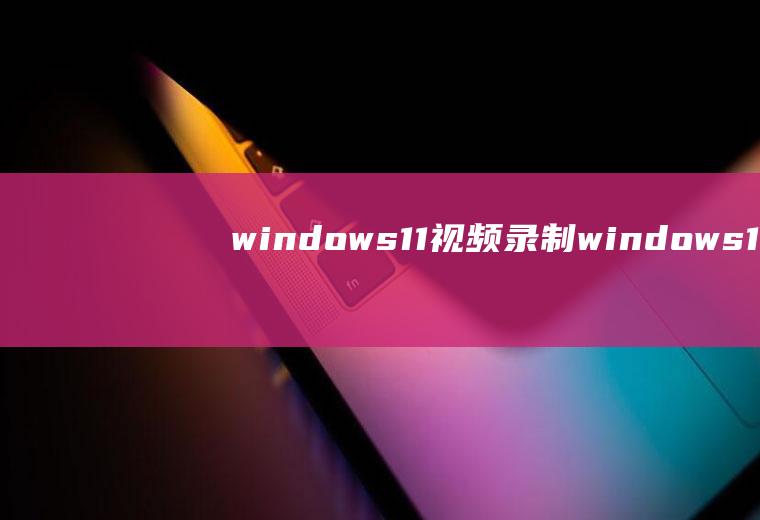 windows11视频录制,windows10和windows8哪个好用？看完就知道了