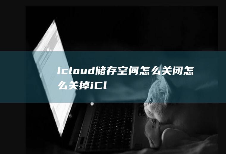 icloud储存空间怎么关闭,怎么关掉iCloud又不删除照片？