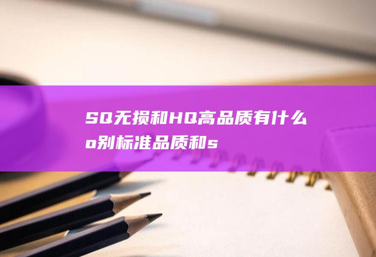 SQ无损和HQ高品质有什么区别,标准品质和sq无损品质哪里有区别