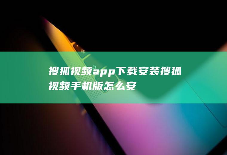 搜狐视频app下载安装,搜狐视频手机版怎么安装？