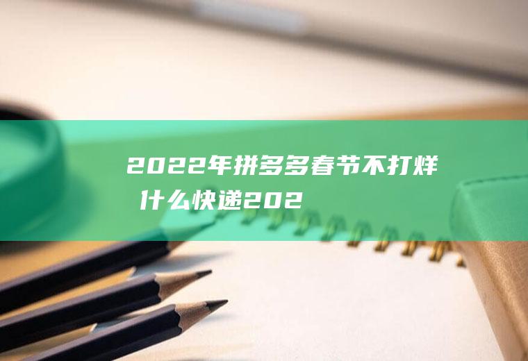 2022年拼多多春节不打烊发什么快递(2020拼多多春节不打烊)