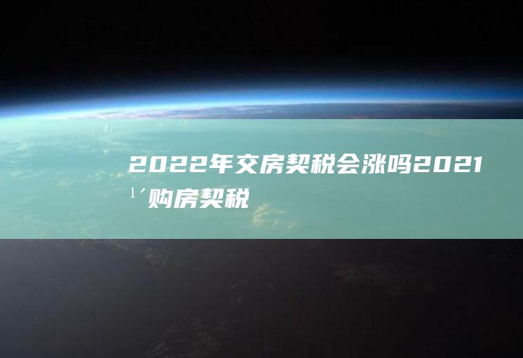 2022年交房契税会涨吗(2021年购房契税会涨吗)