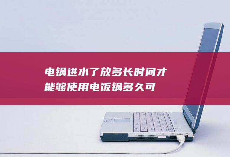 电锅进水了放多长时间才能够使用,电饭锅多久可以把水烧开