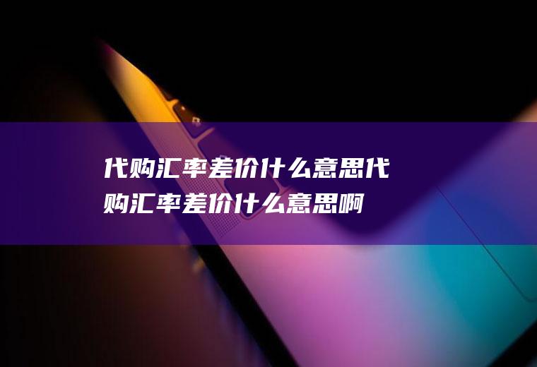 代购汇率差价什么意思代购汇率差价什么意思啊