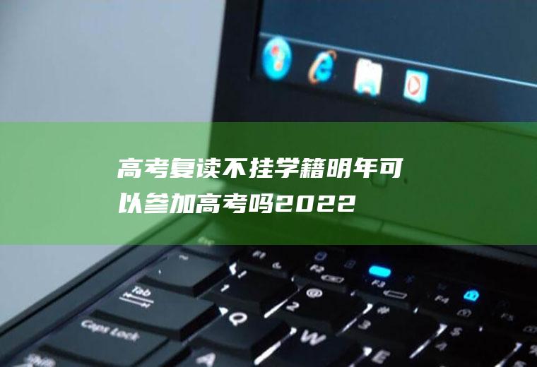 高考复读不挂学籍明年可以参加高考吗2022(2022年高中生考不上大学能复读吗)