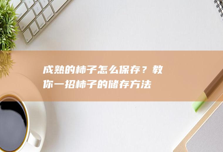 成熟的柿子怎么保存？教你一招,柿子的储存方法,学会受用一生