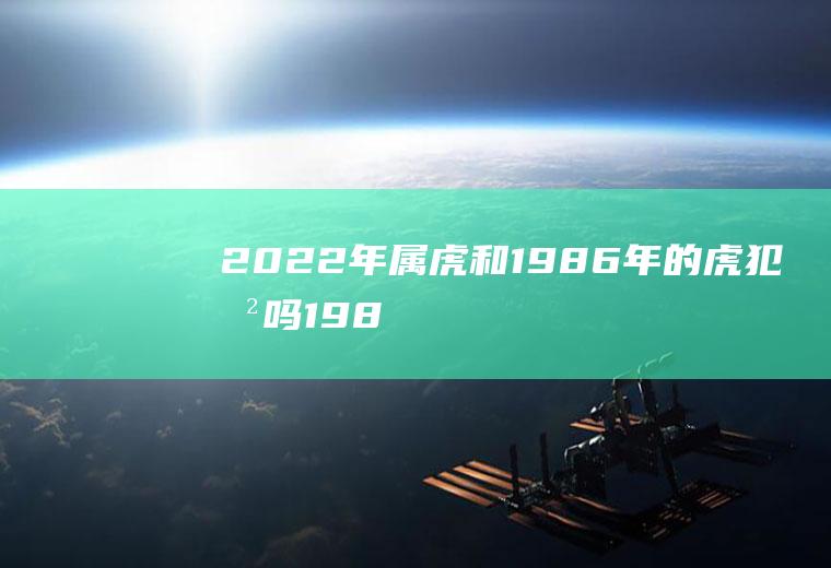 2022年属虎和1986年的虎犯冲吗(1986年的虎在2022年的运势怎么样)