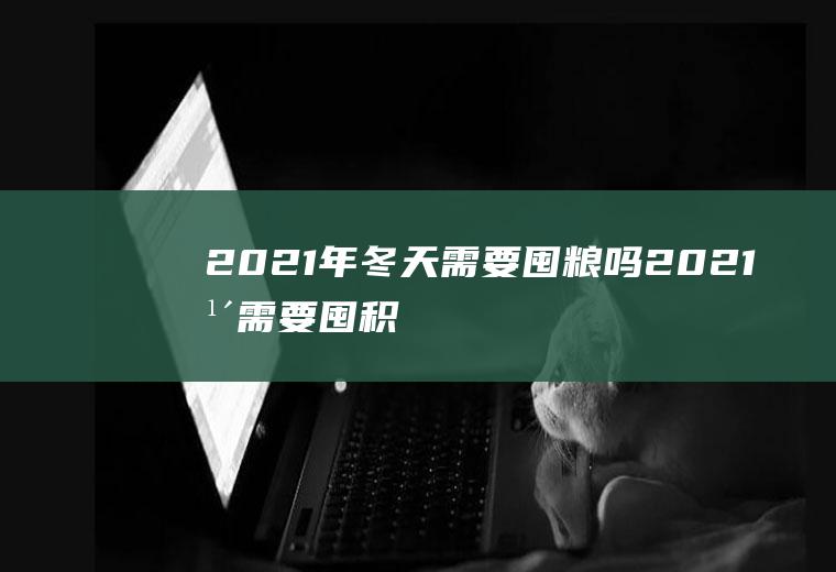 2021年冬天需要囤粮吗(2021年需要囤积粮食吗)