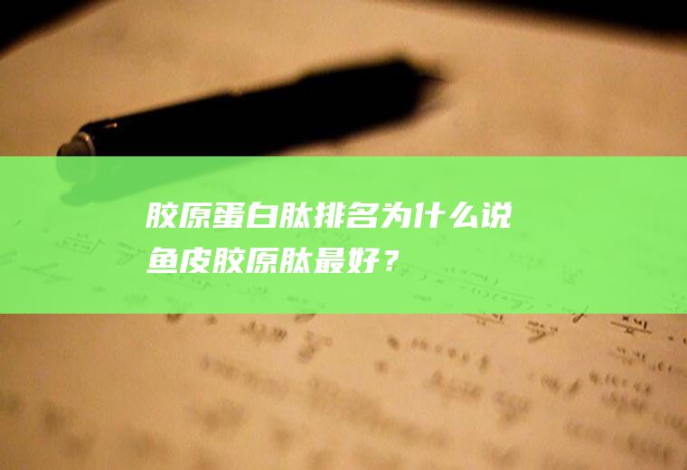 胶原蛋白肽排名：为什么说鱼皮胶原肽最好？