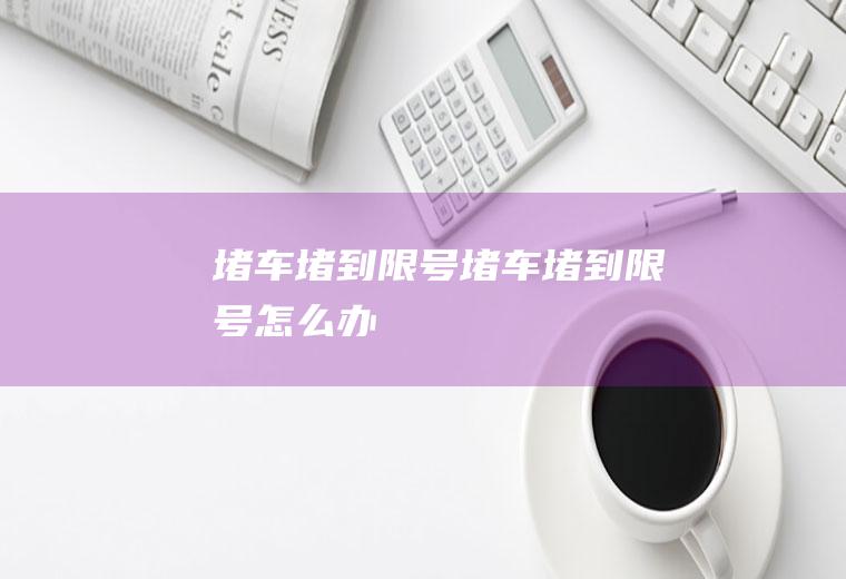 堵车堵到限号堵车堵到限号怎么办