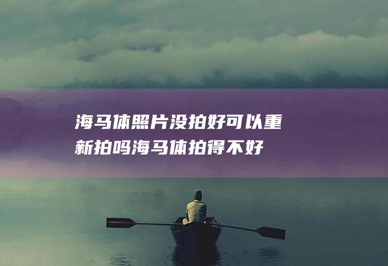 海马体照片没拍好可以重新拍吗(海马体拍得不好可以重拍吗)