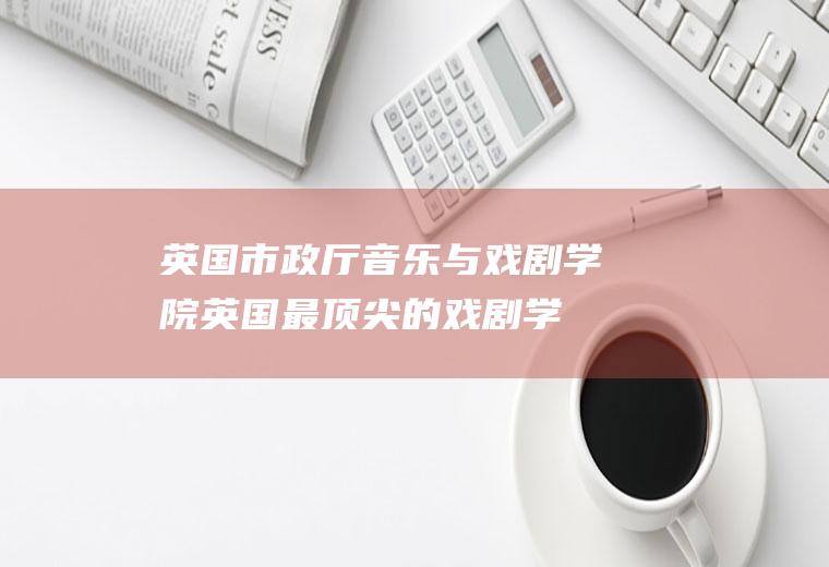 英国市政厅音乐与戏剧学院：英国最顶尖的戏剧学校,培养出了多少名演员