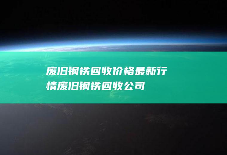 废旧钢铁回收价格最新行情,废旧钢铁回收公司