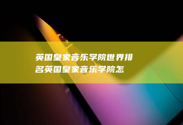 英国皇家音乐学院世界排名,英国皇家音乐学院怎么样