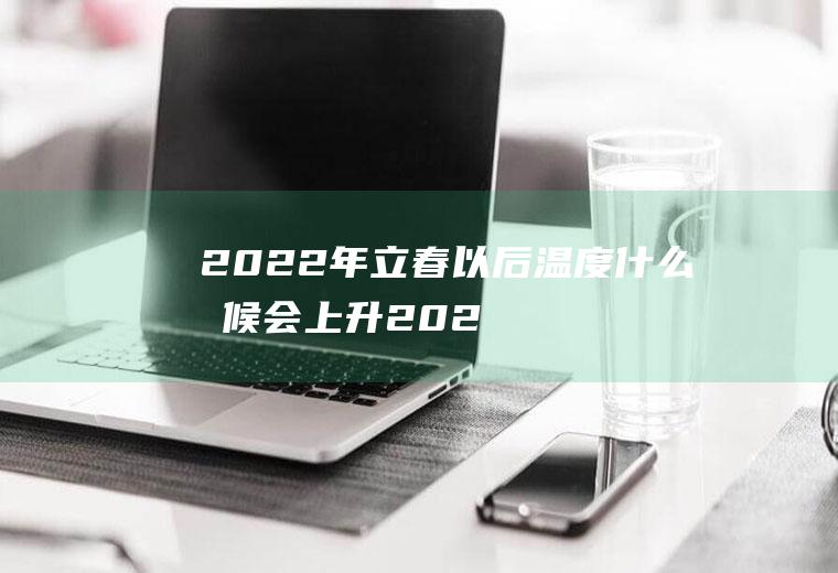 2022年立春以后温度什么时候会上升(2021立春后多久天气变暖和)