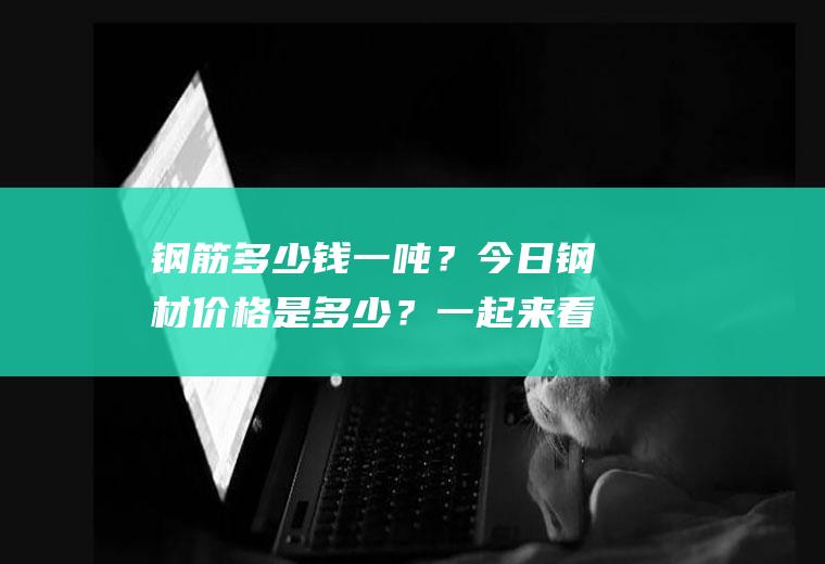 钢筋多少钱一吨？今日钢材价格是多少？一起来看看吧