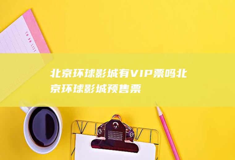 北京环球影城有VIP票吗(北京环球影城预售票)