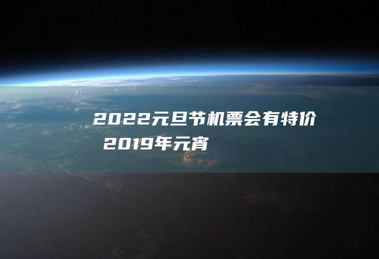 2022元旦节机票会有特价吗(2019年元宵节机票便宜吗)