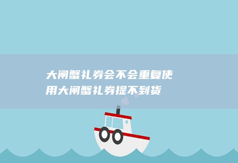 大闸蟹礼券会不会重复使用(大闸蟹礼券提不到货)