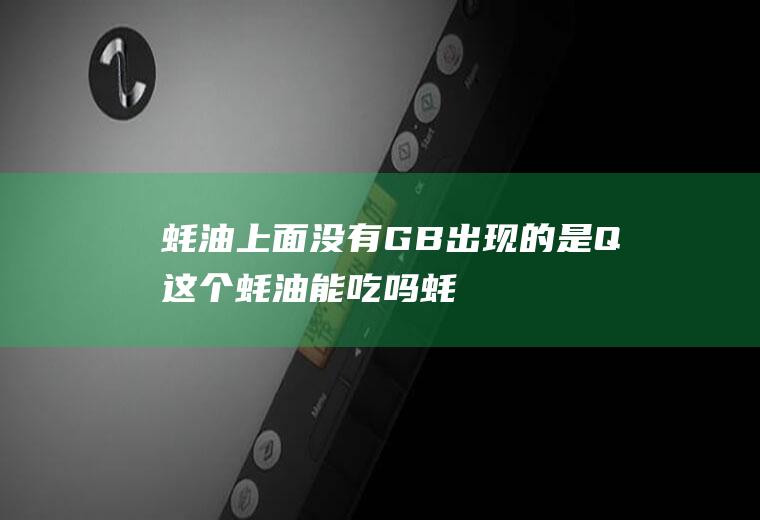 蚝油上面没有GB出现的是Q这个蚝油能吃吗(蚝油标准QB高还是GB高??)