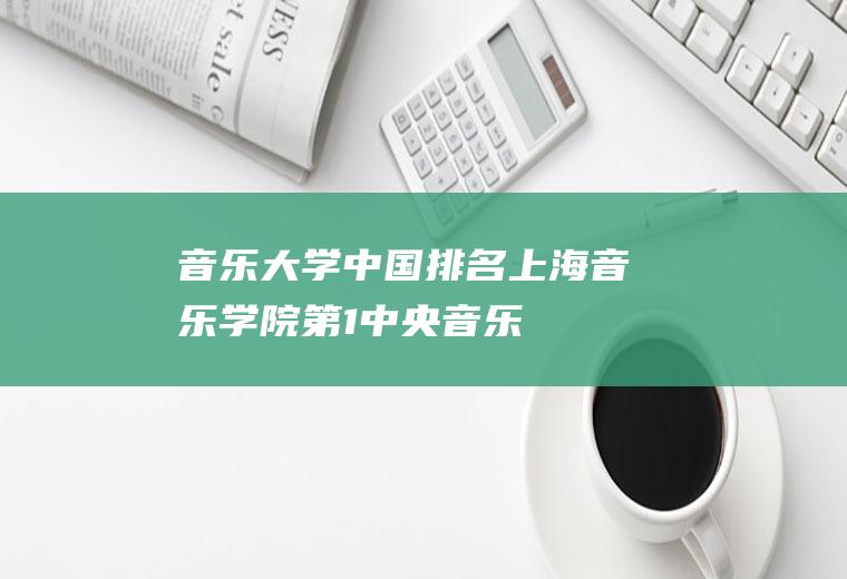 音乐大学中国排名：上海音乐学院第1,中央音乐学院